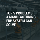 Top 5 Problems a Manufacturing ERP System Can Solve